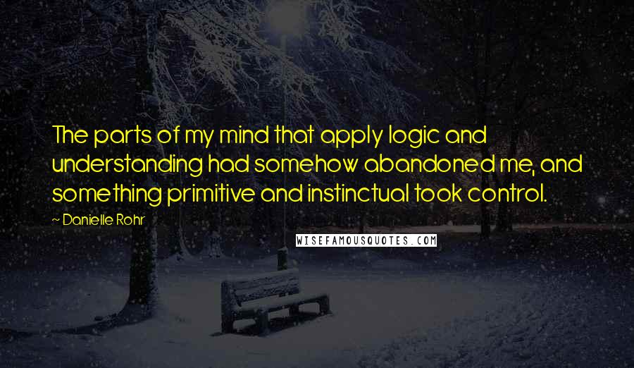 Danielle Rohr Quotes: The parts of my mind that apply logic and understanding had somehow abandoned me, and something primitive and instinctual took control.