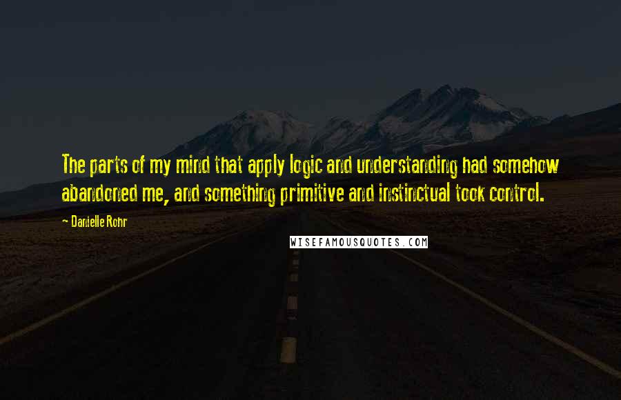 Danielle Rohr Quotes: The parts of my mind that apply logic and understanding had somehow abandoned me, and something primitive and instinctual took control.