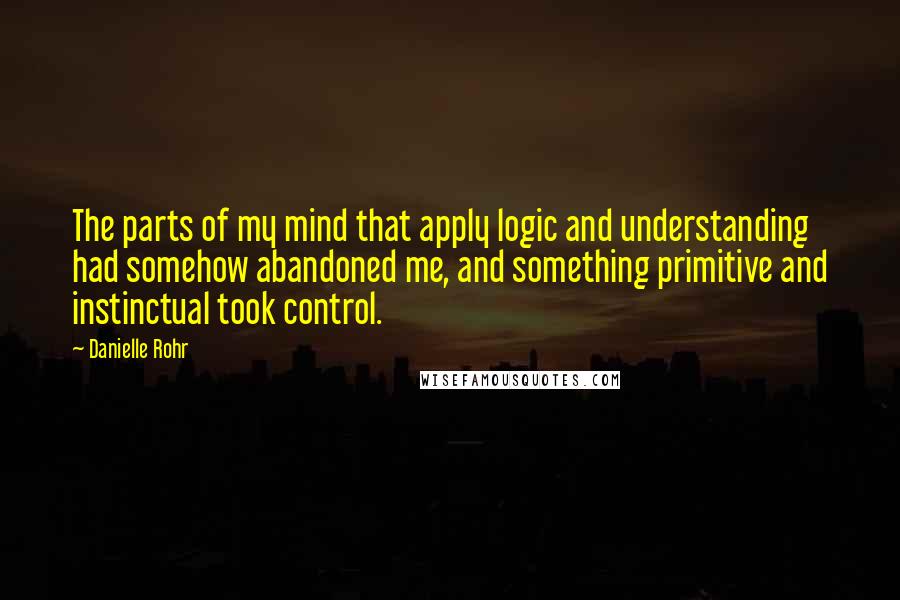 Danielle Rohr Quotes: The parts of my mind that apply logic and understanding had somehow abandoned me, and something primitive and instinctual took control.