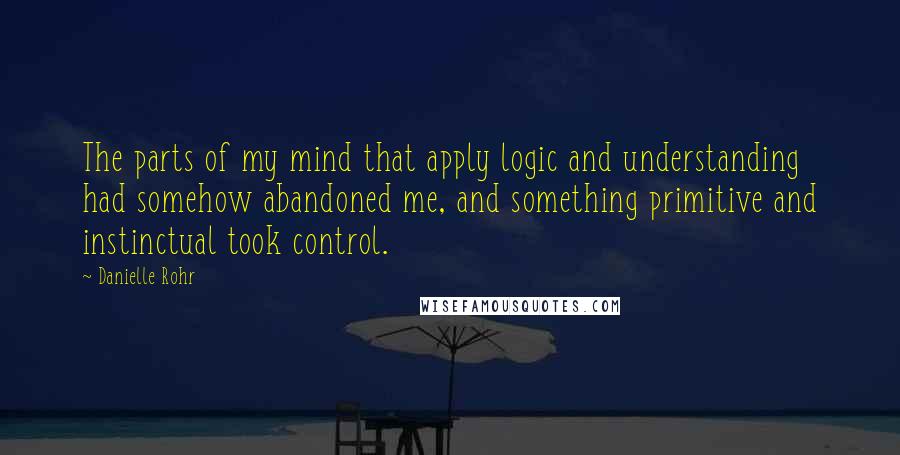 Danielle Rohr Quotes: The parts of my mind that apply logic and understanding had somehow abandoned me, and something primitive and instinctual took control.