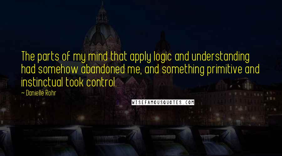 Danielle Rohr Quotes: The parts of my mind that apply logic and understanding had somehow abandoned me, and something primitive and instinctual took control.