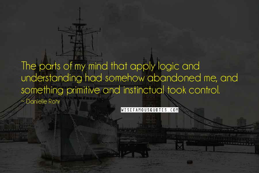 Danielle Rohr Quotes: The parts of my mind that apply logic and understanding had somehow abandoned me, and something primitive and instinctual took control.