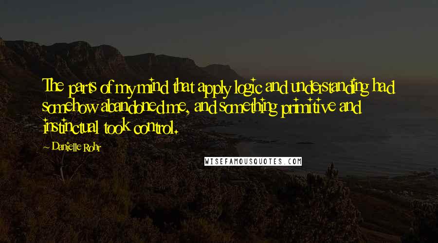 Danielle Rohr Quotes: The parts of my mind that apply logic and understanding had somehow abandoned me, and something primitive and instinctual took control.