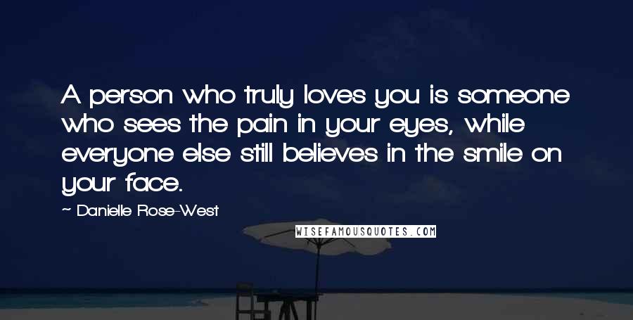 Danielle Rose-West Quotes: A person who truly loves you is someone who sees the pain in your eyes, while everyone else still believes in the smile on your face.