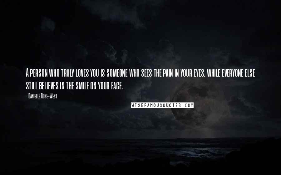 Danielle Rose-West Quotes: A person who truly loves you is someone who sees the pain in your eyes, while everyone else still believes in the smile on your face.