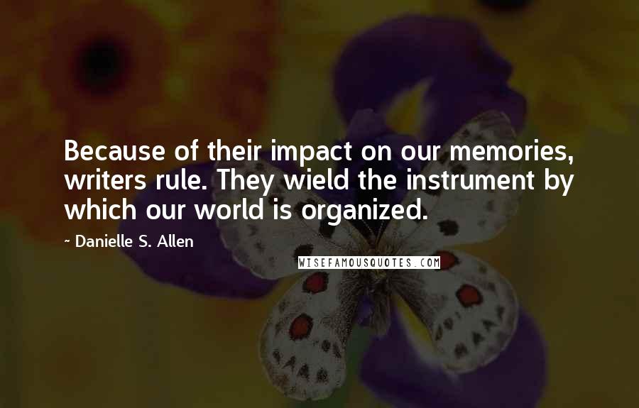 Danielle S. Allen Quotes: Because of their impact on our memories, writers rule. They wield the instrument by which our world is organized.