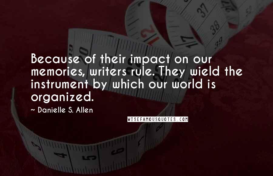 Danielle S. Allen Quotes: Because of their impact on our memories, writers rule. They wield the instrument by which our world is organized.