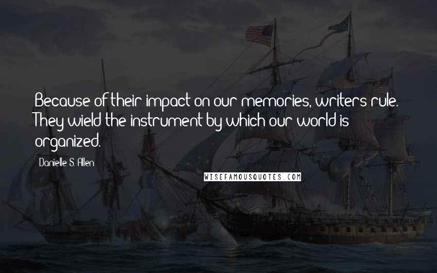 Danielle S. Allen Quotes: Because of their impact on our memories, writers rule. They wield the instrument by which our world is organized.