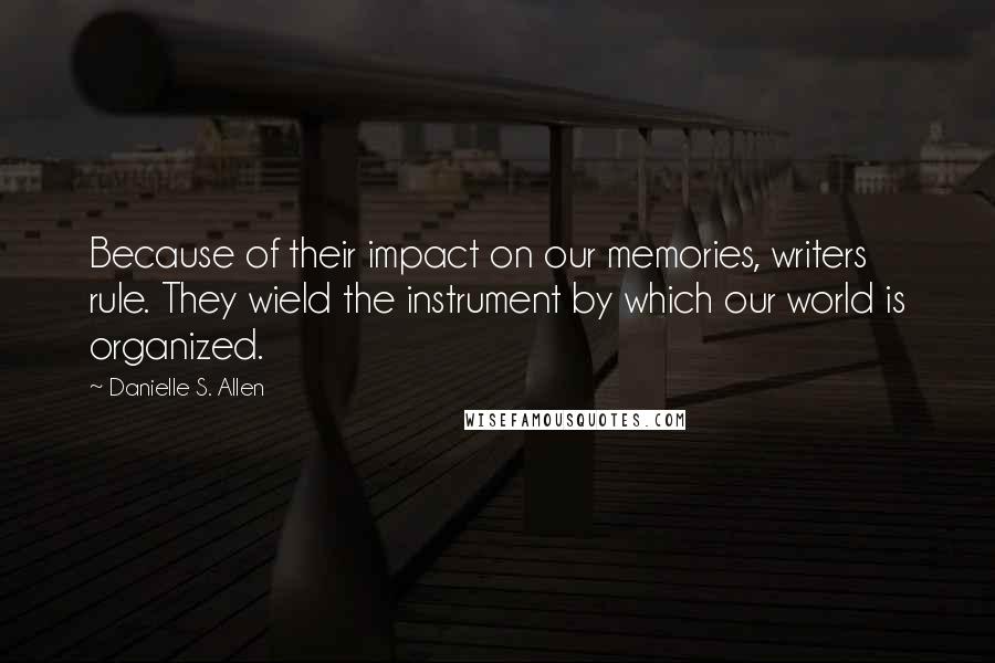 Danielle S. Allen Quotes: Because of their impact on our memories, writers rule. They wield the instrument by which our world is organized.