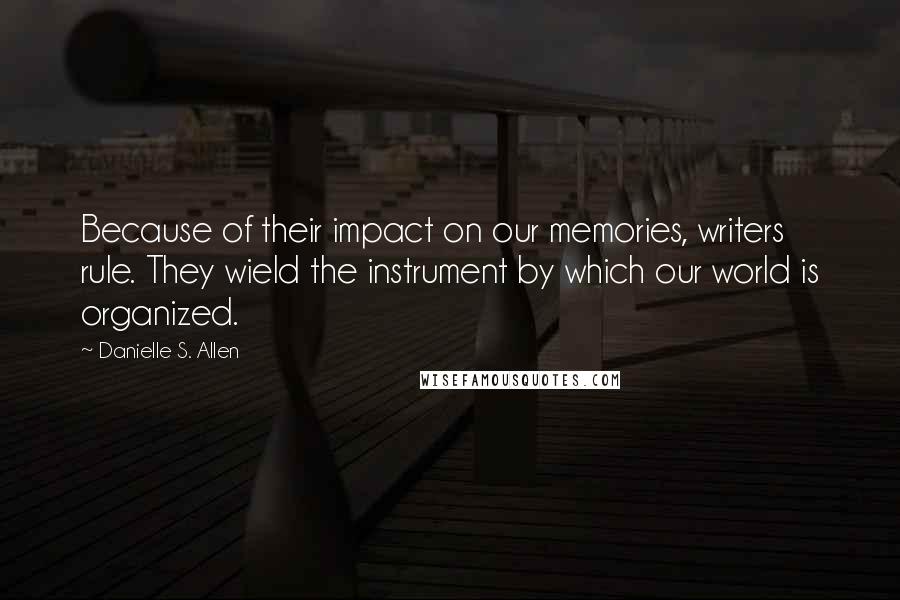 Danielle S. Allen Quotes: Because of their impact on our memories, writers rule. They wield the instrument by which our world is organized.