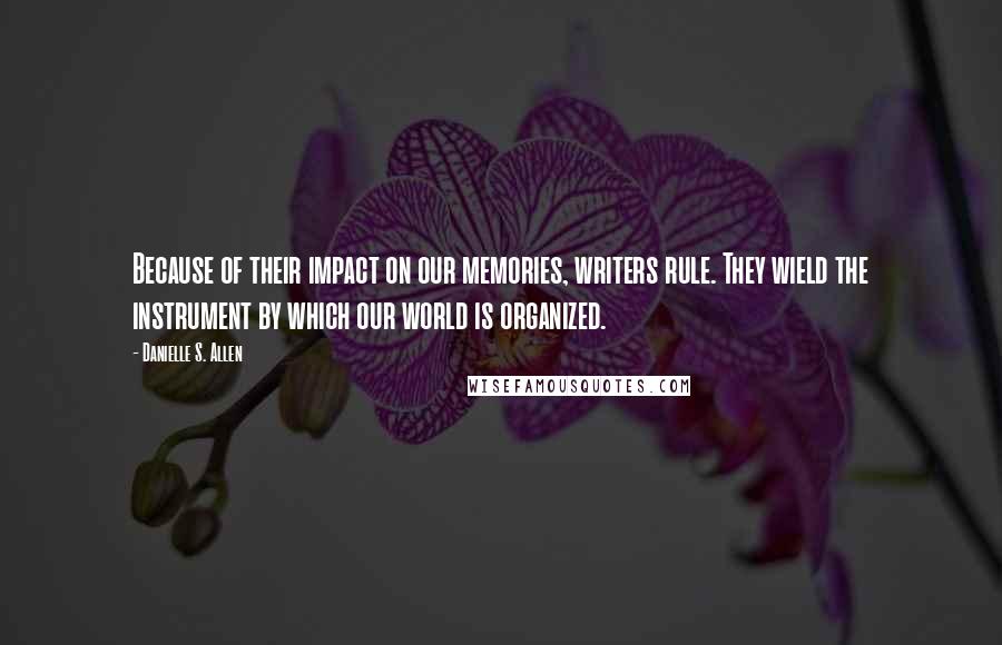 Danielle S. Allen Quotes: Because of their impact on our memories, writers rule. They wield the instrument by which our world is organized.