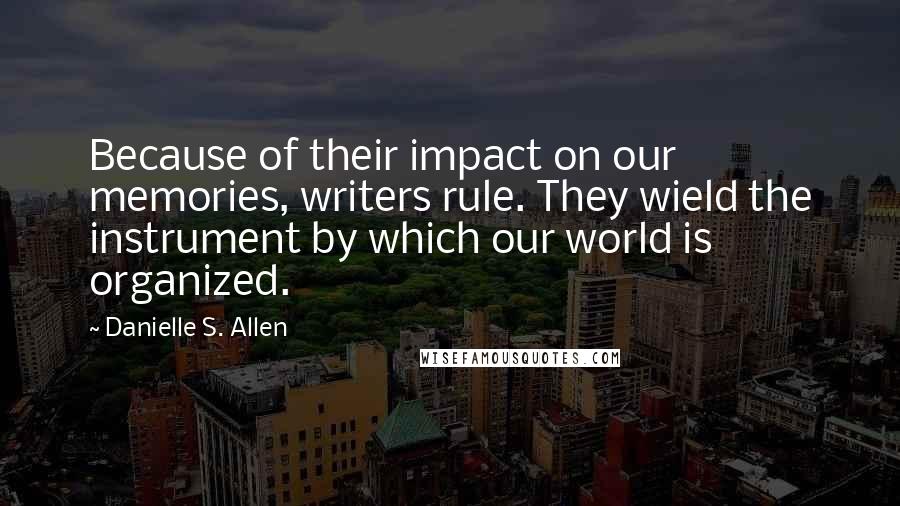 Danielle S. Allen Quotes: Because of their impact on our memories, writers rule. They wield the instrument by which our world is organized.