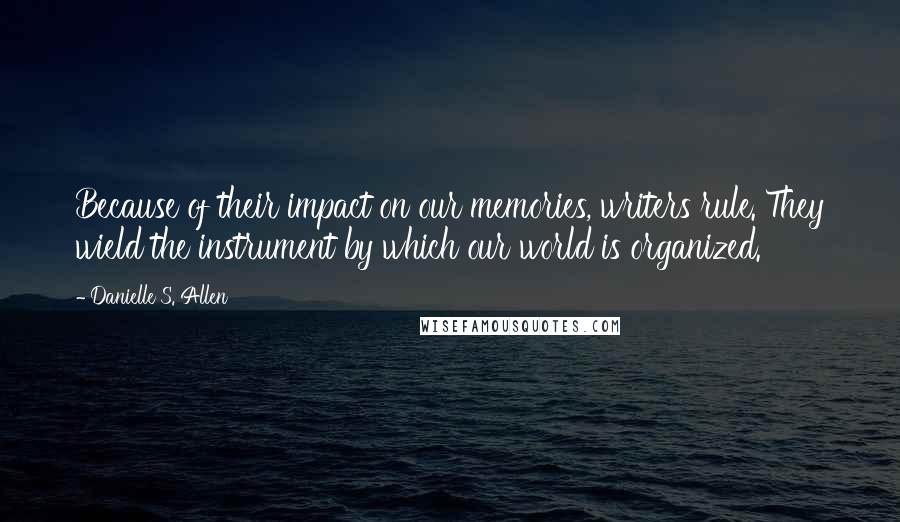 Danielle S. Allen Quotes: Because of their impact on our memories, writers rule. They wield the instrument by which our world is organized.