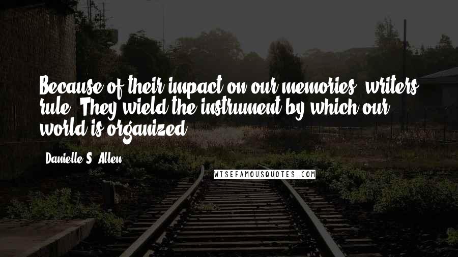 Danielle S. Allen Quotes: Because of their impact on our memories, writers rule. They wield the instrument by which our world is organized.