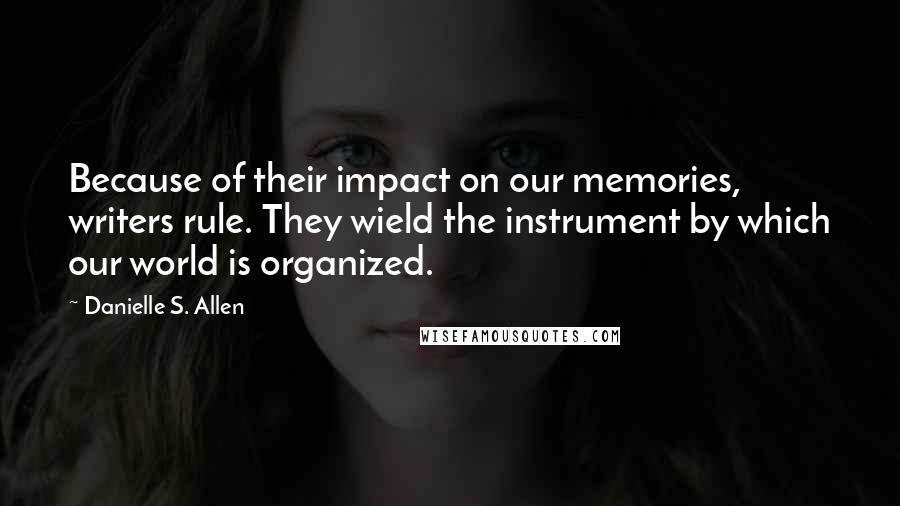 Danielle S. Allen Quotes: Because of their impact on our memories, writers rule. They wield the instrument by which our world is organized.