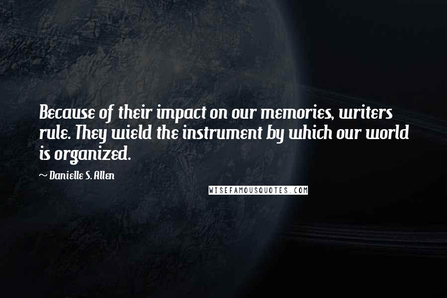 Danielle S. Allen Quotes: Because of their impact on our memories, writers rule. They wield the instrument by which our world is organized.