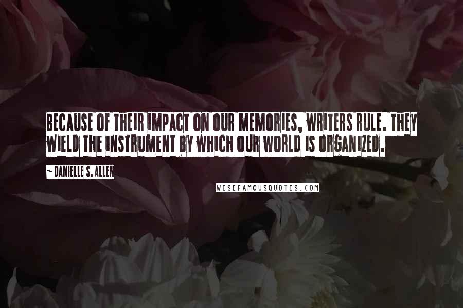 Danielle S. Allen Quotes: Because of their impact on our memories, writers rule. They wield the instrument by which our world is organized.