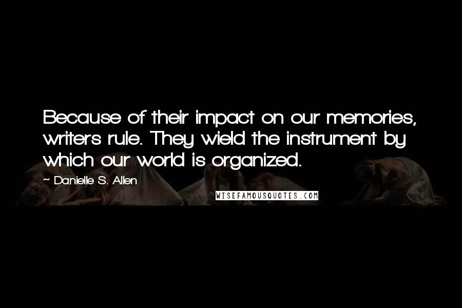 Danielle S. Allen Quotes: Because of their impact on our memories, writers rule. They wield the instrument by which our world is organized.