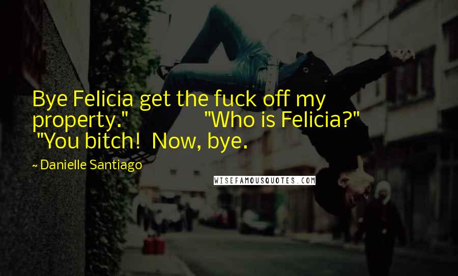 Danielle Santiago Quotes: Bye Felicia get the fuck off my property."               "Who is Felicia?"               "You bitch!  Now, bye.