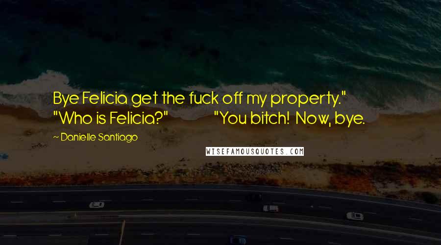Danielle Santiago Quotes: Bye Felicia get the fuck off my property."               "Who is Felicia?"               "You bitch!  Now, bye.