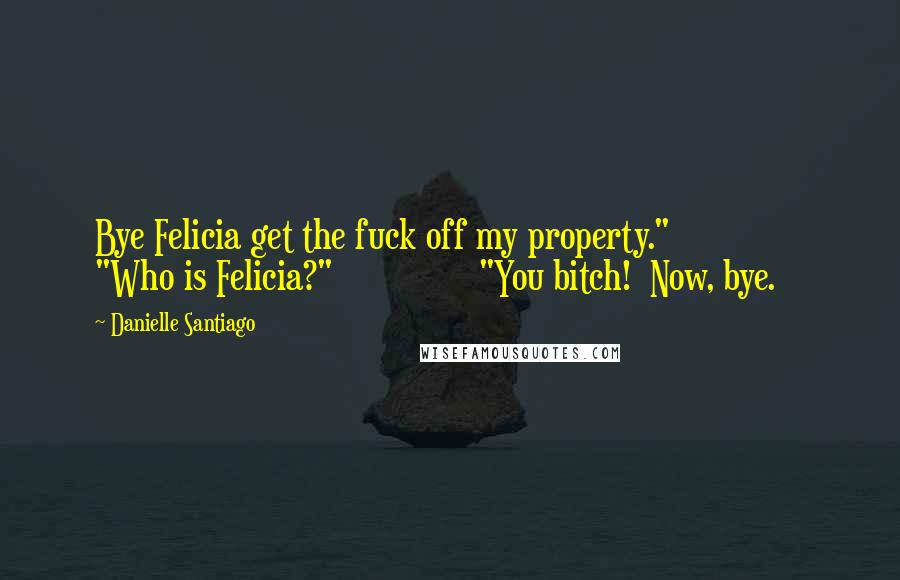 Danielle Santiago Quotes: Bye Felicia get the fuck off my property."               "Who is Felicia?"               "You bitch!  Now, bye.