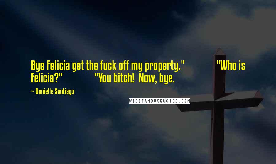 Danielle Santiago Quotes: Bye Felicia get the fuck off my property."               "Who is Felicia?"               "You bitch!  Now, bye.