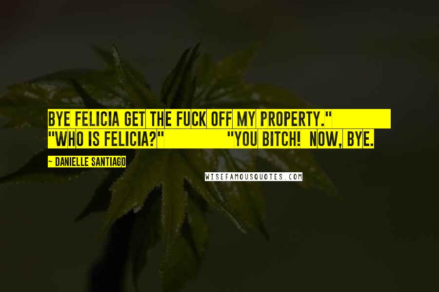 Danielle Santiago Quotes: Bye Felicia get the fuck off my property."               "Who is Felicia?"               "You bitch!  Now, bye.