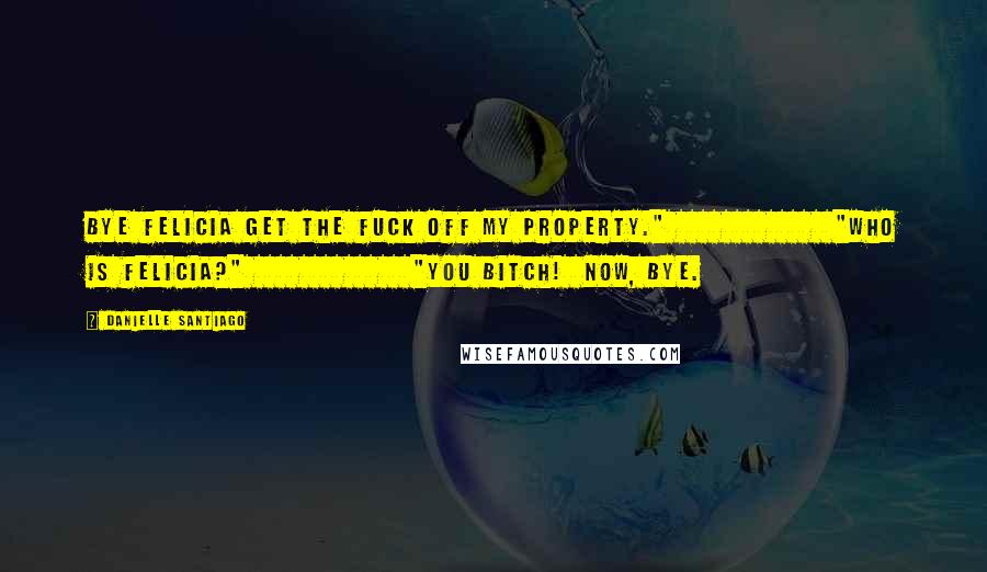 Danielle Santiago Quotes: Bye Felicia get the fuck off my property."               "Who is Felicia?"               "You bitch!  Now, bye.