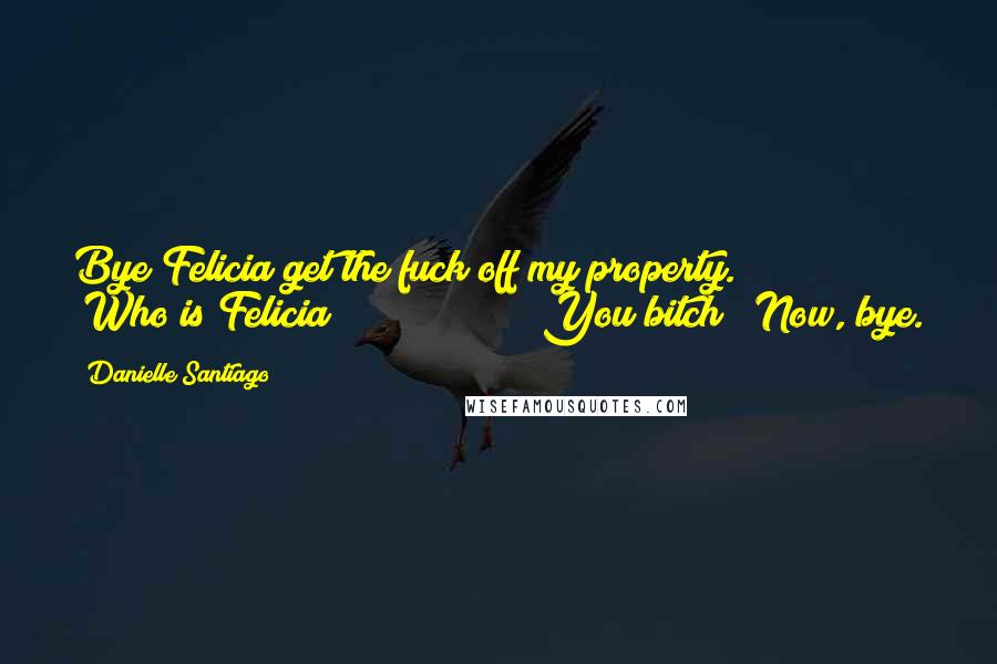 Danielle Santiago Quotes: Bye Felicia get the fuck off my property."               "Who is Felicia?"               "You bitch!  Now, bye.