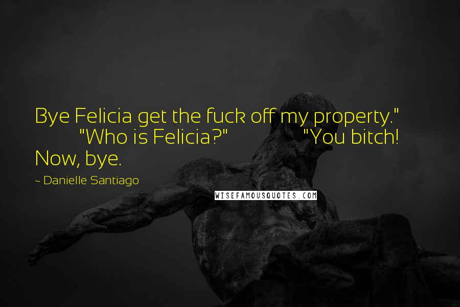 Danielle Santiago Quotes: Bye Felicia get the fuck off my property."               "Who is Felicia?"               "You bitch!  Now, bye.