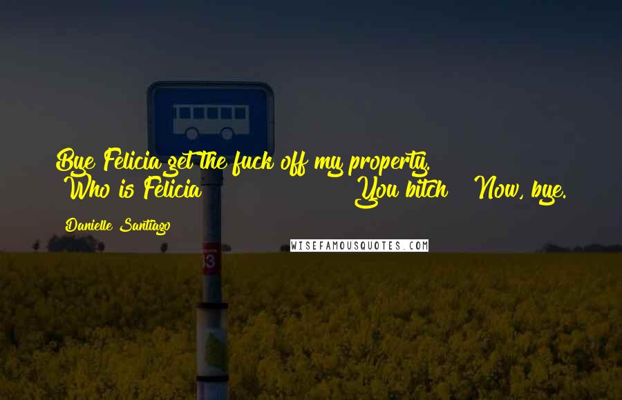 Danielle Santiago Quotes: Bye Felicia get the fuck off my property."               "Who is Felicia?"               "You bitch!  Now, bye.