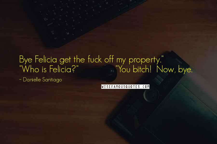 Danielle Santiago Quotes: Bye Felicia get the fuck off my property."               "Who is Felicia?"               "You bitch!  Now, bye.
