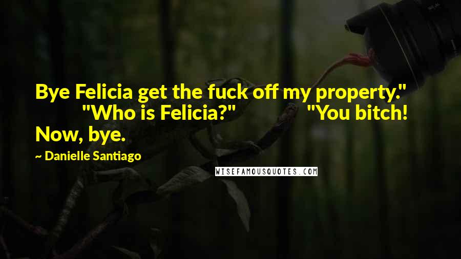 Danielle Santiago Quotes: Bye Felicia get the fuck off my property."               "Who is Felicia?"               "You bitch!  Now, bye.