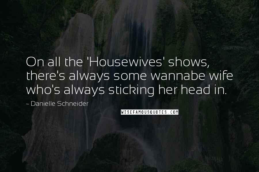 Danielle Schneider Quotes: On all the 'Housewives' shows, there's always some wannabe wife who's always sticking her head in.