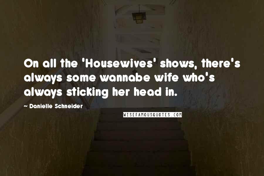 Danielle Schneider Quotes: On all the 'Housewives' shows, there's always some wannabe wife who's always sticking her head in.