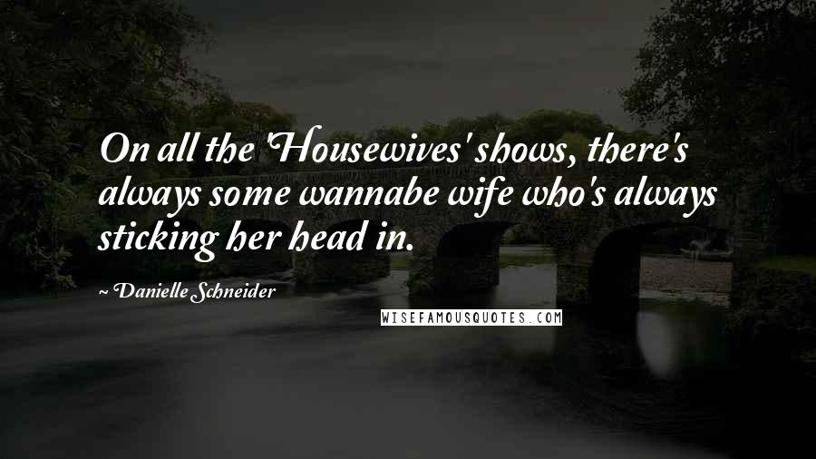 Danielle Schneider Quotes: On all the 'Housewives' shows, there's always some wannabe wife who's always sticking her head in.