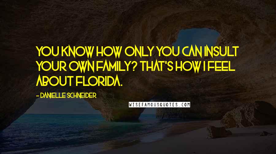 Danielle Schneider Quotes: You know how only you can insult your own family? That's how I feel about Florida.