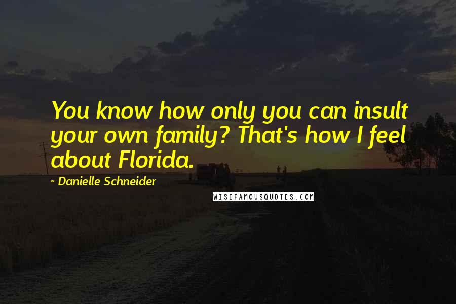 Danielle Schneider Quotes: You know how only you can insult your own family? That's how I feel about Florida.