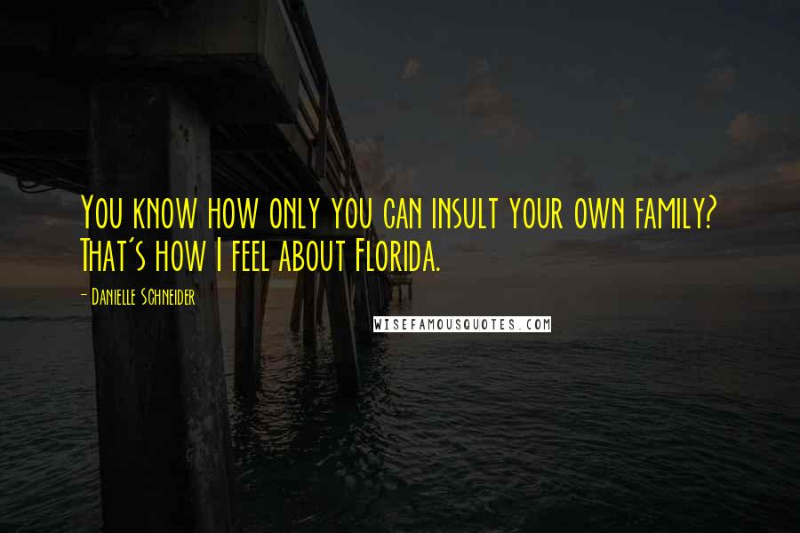 Danielle Schneider Quotes: You know how only you can insult your own family? That's how I feel about Florida.