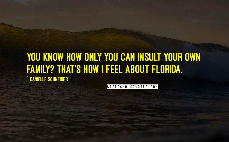 Danielle Schneider Quotes: You know how only you can insult your own family? That's how I feel about Florida.