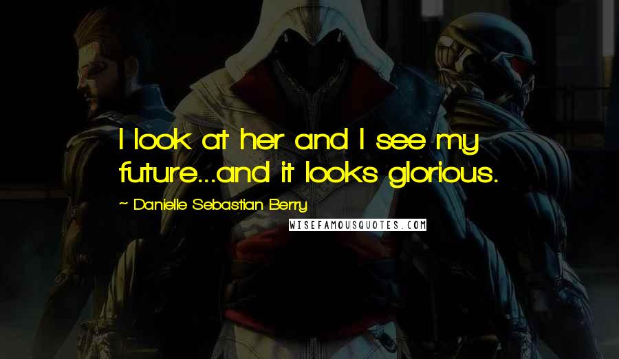 Danielle Sebastian Berry Quotes: I look at her and I see my future...and it looks glorious.