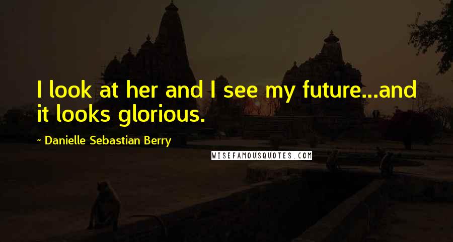 Danielle Sebastian Berry Quotes: I look at her and I see my future...and it looks glorious.