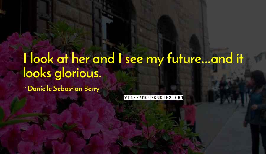 Danielle Sebastian Berry Quotes: I look at her and I see my future...and it looks glorious.
