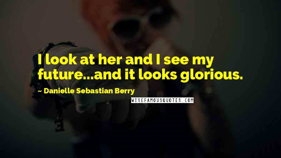 Danielle Sebastian Berry Quotes: I look at her and I see my future...and it looks glorious.