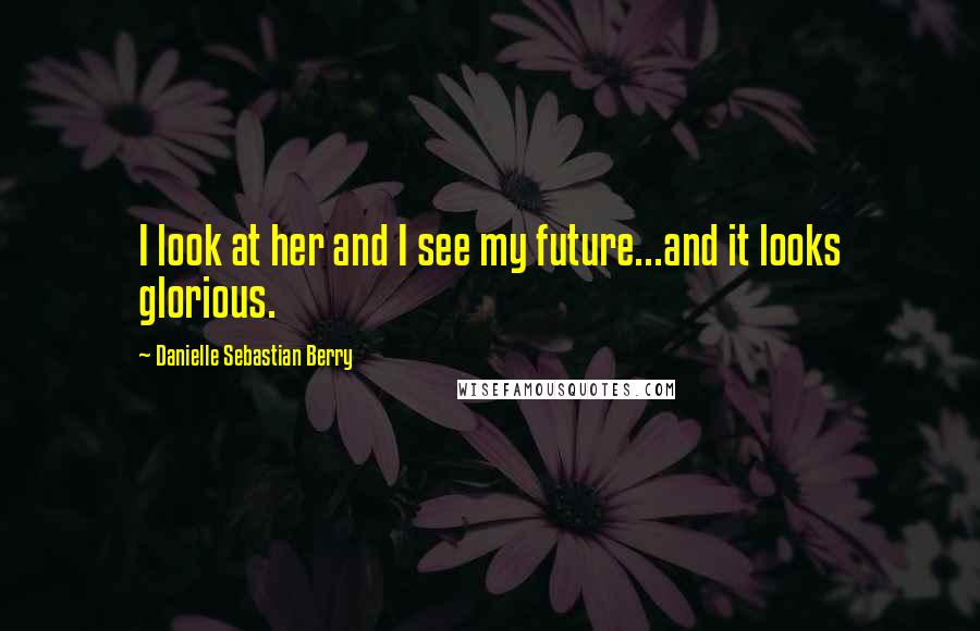 Danielle Sebastian Berry Quotes: I look at her and I see my future...and it looks glorious.