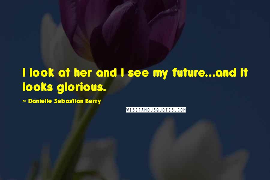 Danielle Sebastian Berry Quotes: I look at her and I see my future...and it looks glorious.