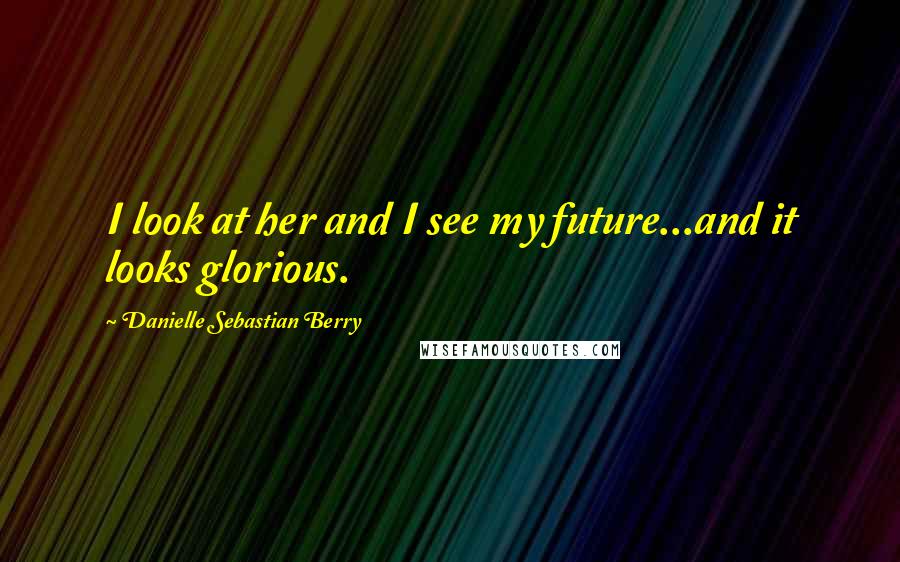 Danielle Sebastian Berry Quotes: I look at her and I see my future...and it looks glorious.