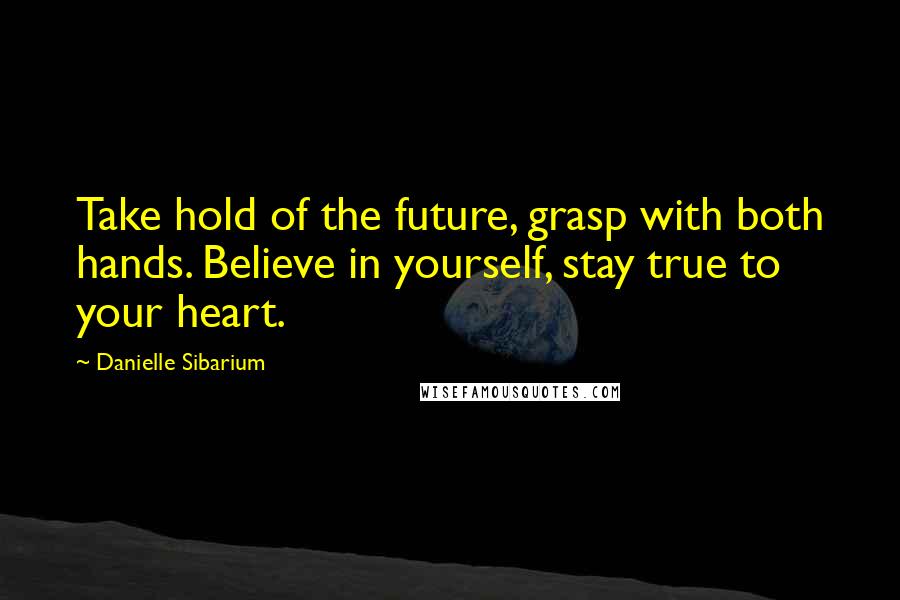 Danielle Sibarium Quotes: Take hold of the future, grasp with both hands. Believe in yourself, stay true to your heart.