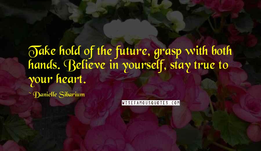 Danielle Sibarium Quotes: Take hold of the future, grasp with both hands. Believe in yourself, stay true to your heart.