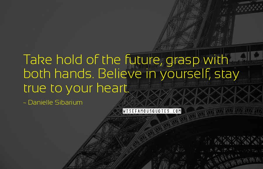 Danielle Sibarium Quotes: Take hold of the future, grasp with both hands. Believe in yourself, stay true to your heart.